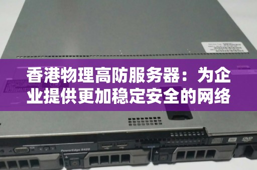 香港物理高防服务器：为企业提供更加稳定安全的网络服务 
