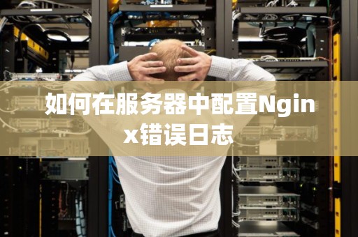 如何在服务器中配置Nginx错误日志 如何在服务器中配置Nginx错误日志