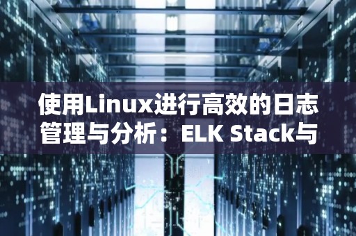 使用Linux进行高效的日志管理与分析：ELK Stack与Prometheus 