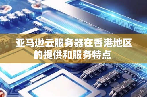 亚马逊云服务器在香港地区的提供和服务特点 