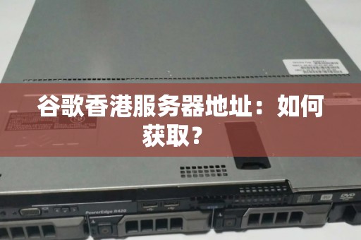 谷歌香港服务器地址：如何获取？ 