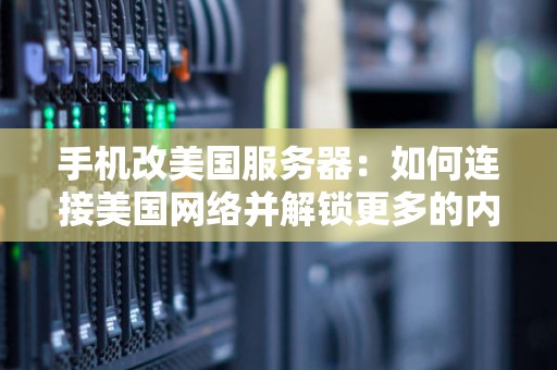 手机改美国服务器：如何连接美国网络并解锁更多的内容？ 