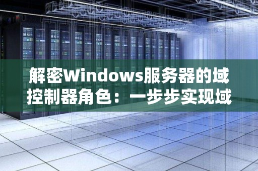 解密Windows服务器的域控制器角色：一步步实现域控制器的安装和配置 