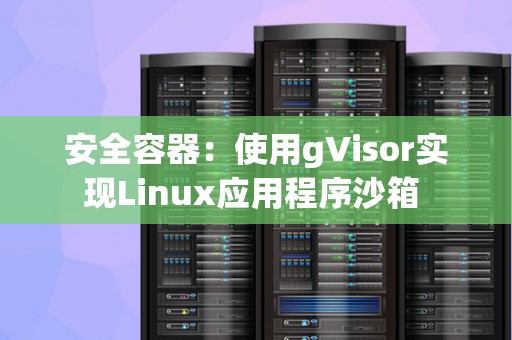 安全容器：使用gVisor实现Linux应用程序沙箱 