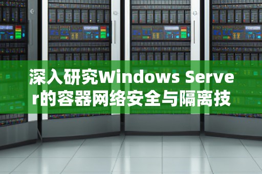 深入研究Windows Server的容器网络安全与隔离技术 深入研究Windows Server的容器网络安全与隔离技术