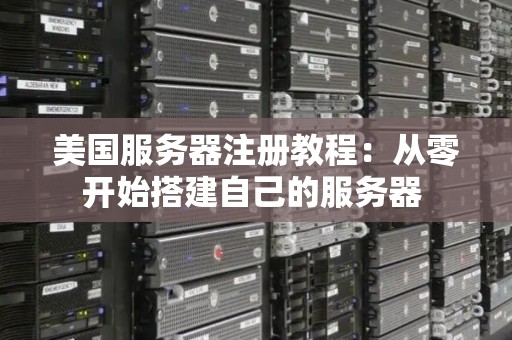 美国服务器注册教程:从零开始搭建自己的服务器 美国服务器注册教程:从零开始搭建自己的服务器