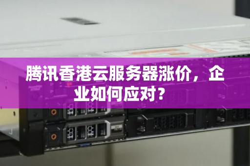 腾讯香港云服务器涨价，企业如何应对？ 