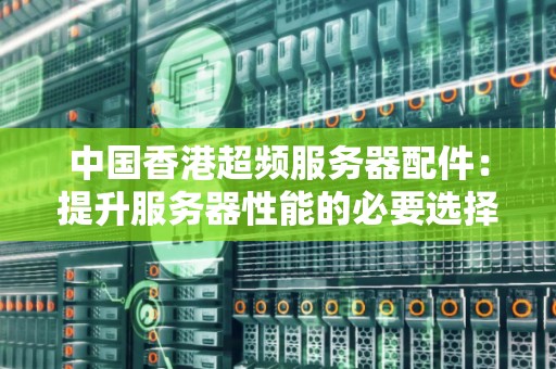 中国香港超频服务器配件:提升服务器性能的必要选择 中国香港超频服务器配件:提升服务器性能的必要选择