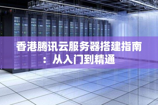 香港腾讯云服务器搭建建议：从入门到精通 