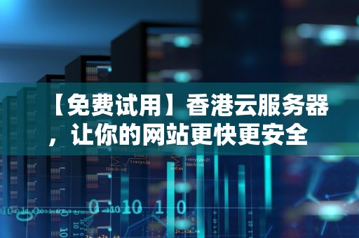 【免费试用】香港云服务器，让你的网站更快更安全 