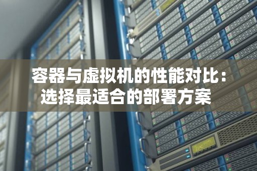 容器与虚拟机的性能对比:选择最适合的部署方案 容器与虚拟机的性能对比:选择最适合的部署方案