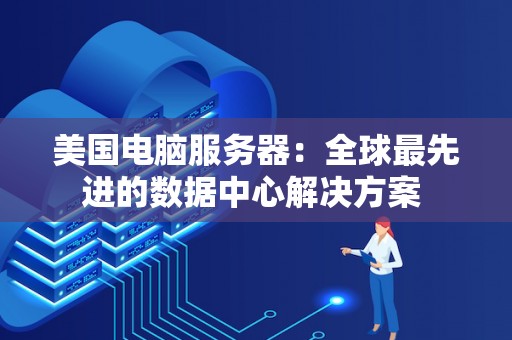 美国电脑服务器:全球最先进的数据中心解决方案 美国电脑服务器:全球最先进的数据中心解决方案
