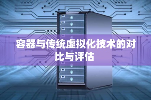 容器与传统虚拟化技术的对比与评估 容器与传统虚拟化技术的对比与评估