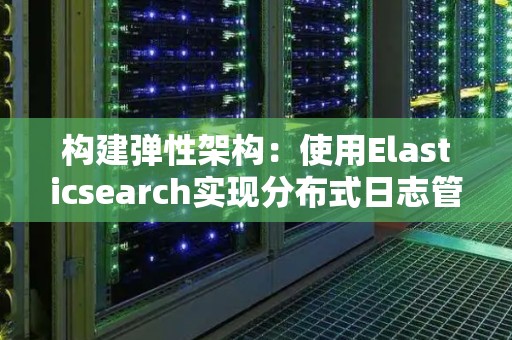 构建弹性架构:使用Elasticsearch实现分布式日志管理 构建弹性架构:使用Elasticsearch实现分布式日志管理