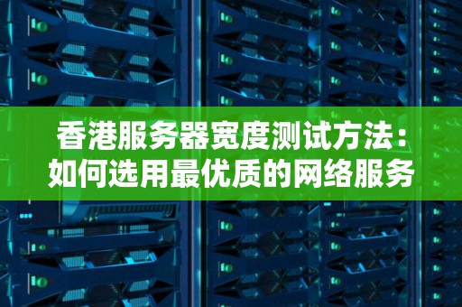 香港服务器宽度测试方法：如何选用最优质的网络服务 
