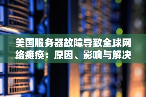 美国服务器故障导致全球网络瘫痪:原因、影响与解决方案 美国服务器故障导致全球网络瘫痪:原因、影响与解决方案