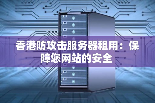 香港防攻击服务器租用：保障您网站的安全 