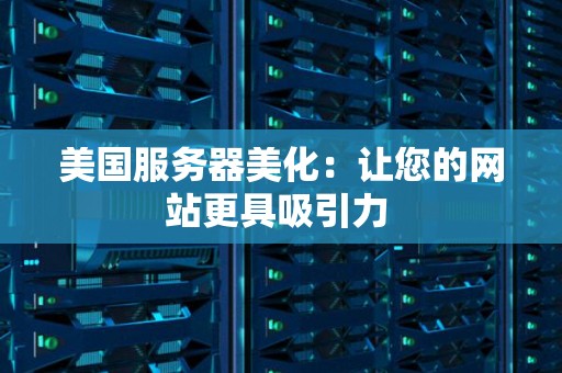 美国服务器美化:让您的网站更具吸引力 美国服务器美化:让您的网站更具吸引力