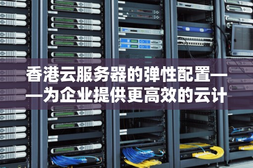 香港云服务器的弹性配置——为企业提供更高效的云计算服务 香港云服务器的弹性配置——为企业提供更高效的云计算服务