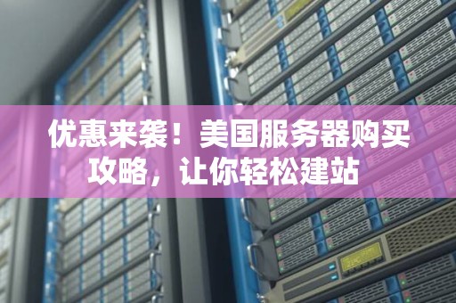 优惠来袭!美国服务器购买攻略,让你轻松建站 优惠来袭!美国服务器购买攻略,让你轻松建站