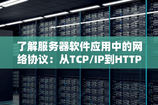 了解服务器软件应用中的网络协议：从TCP/IP到HTTP/HTTPS 