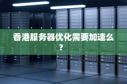 香港服务器优化需要加速么? 香港服务器优化需要加速么?