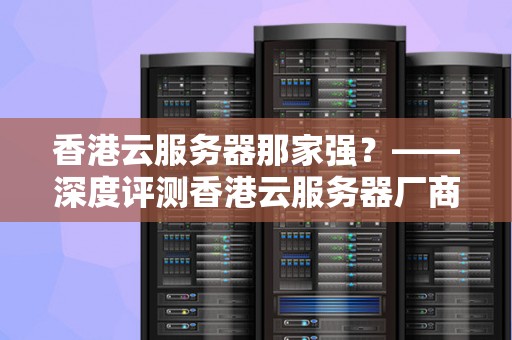 香港云服务器那家强？——深度评测香港云服务器厂商 