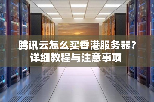 腾讯云怎么买香港服务器？详细教程与注意事项 