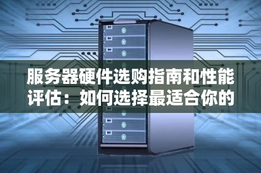 服务器硬件选购建议和性能评估:如何选择最适合你的服务器? 服务器硬件选购建议和性能评估:如何选择最适合你的服务器?