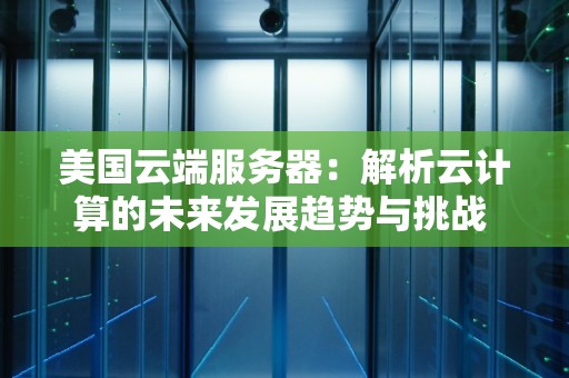 美国云端服务器：解析云计算的未来发展趋势与挑战 