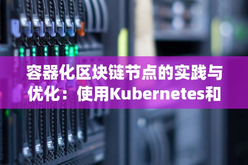 容器化区块链节点的经验与优化：使用Kubernetes和Hyperledger 