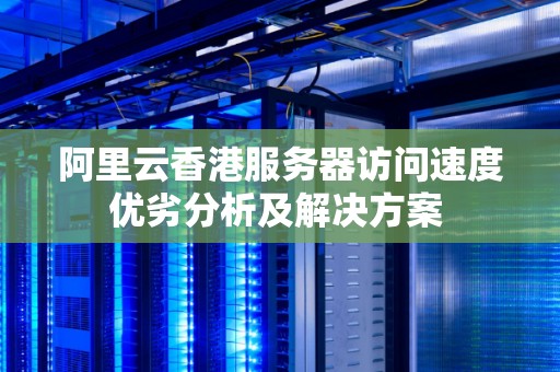 阿里云香港服务器访问速度优劣分析及解决方案 