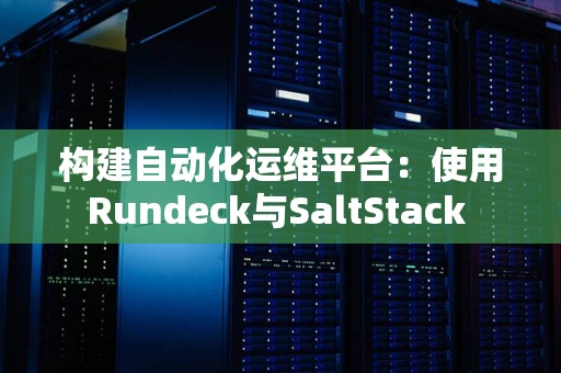 构建自动化运维平台:使用Rundeck与SaltStack 构建自动化运维平台:使用Rundeck与SaltStack