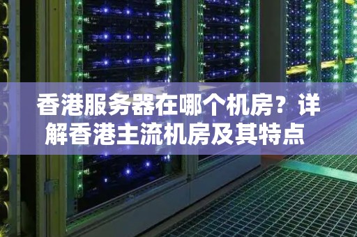 香港服务器在哪个机房?详解香港主流机房及其特点 香港服务器在哪个机房?详解香港主流机房及其特点