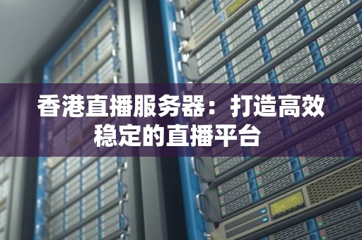 香港直播服务器：打造高效稳定的直播平台 