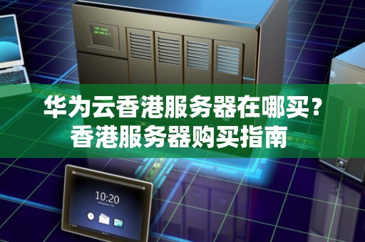 华为云香港服务器在哪买?香港服务器购买建议 华为云香港服务器在哪买?香港服务器购买建议
