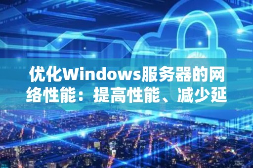 优化Windows服务器的网络性能：提高性能、减少延迟与优化带宽的技巧 