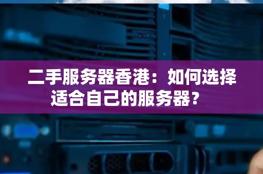 二手服务器香港：如何选择适合自己的服务器？ 
