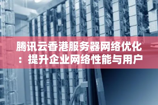 腾讯云香港服务器网络优化:提升企业网络性能与用户体验 腾讯云香港服务器网络优化:提升企业网络性能与用户体验