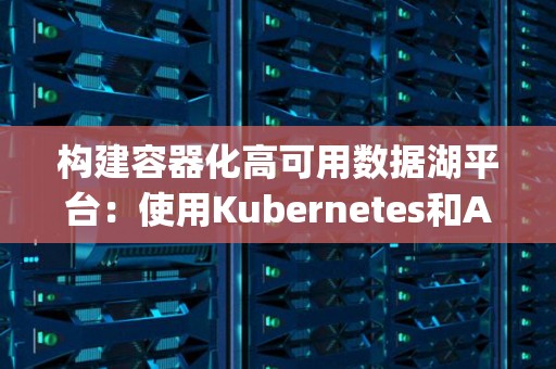 构建容器化高可用数据湖平台：使用Kubernetes和Apache Hudi 