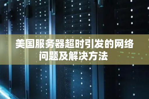 美国服务器超时引发的网络问题及解决方法 美国服务器超时引发的网络问题及解决方法